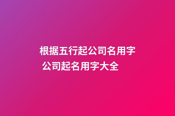 根据五行起公司名用字 公司起名用字大全-第1张-公司起名-玄机派